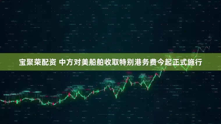 宝聚荣配资 中方对美船舶收取特别港务费今起正式施行