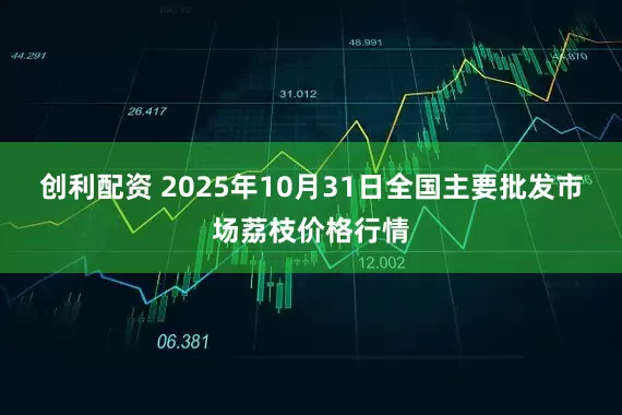 创利配资 2025年10月31日全国主要批发市场荔枝价格行情