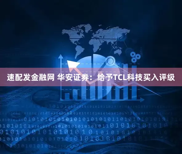速配发金融网 华安证券：给予TCL科技买入评级