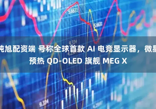 纯旭配资端 号称全球首款 AI 电竞显示器，微星预热 QD-OLED 旗舰 MEG X