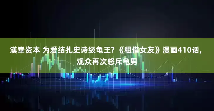 漢崋资本 为爱结扎史诗级龟王? 《租借女友》漫画410话, 观众再次怒斥龟男