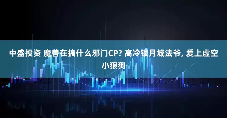 中盛投资 魔兽在搞什么邪门CP? 高冷银月城法爷, 爱上虚空小狼狗