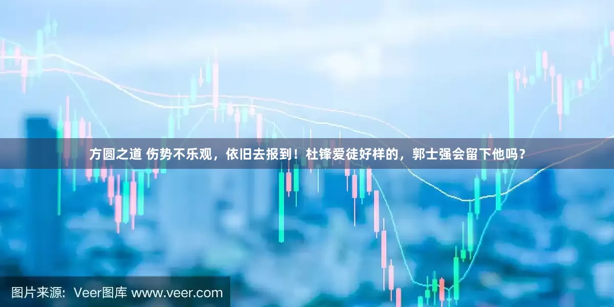 方圆之道 伤势不乐观，依旧去报到！杜锋爱徒好样的，郭士强会留下他吗？