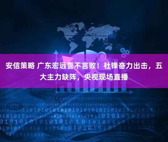 安信策略 广东宏远誓不言败！杜锋奋力出击，五大主力缺阵，央视现场直播