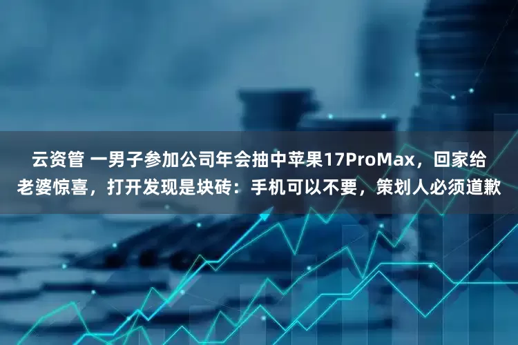 云资管 一男子参加公司年会抽中苹果17ProMax，回家给老婆惊喜，打开发现是块砖：手机可以不要，策划人必须道歉