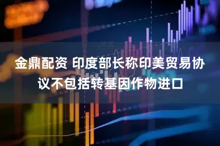金鼎配资 印度部长称印美贸易协议不包括转基因作物进口