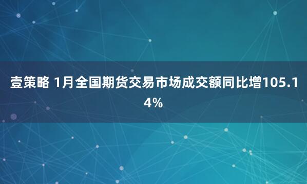壹策略 1月全国期货交易市场成交额同比增105.14%