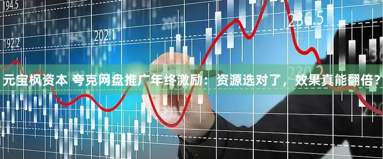 元宝枫资本 夸克网盘推广年终激励：资源选对了，效果真能翻倍？