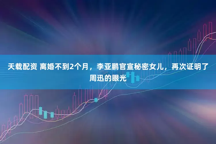天载配资 离婚不到2个月，李亚鹏官宣秘密女儿，再次证明了周迅的眼光