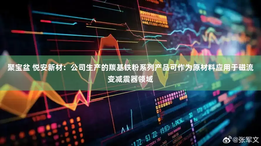 聚宝盆 悦安新材：公司生产的羰基铁粉系列产品可作为原材料应用于磁流变减震器领域