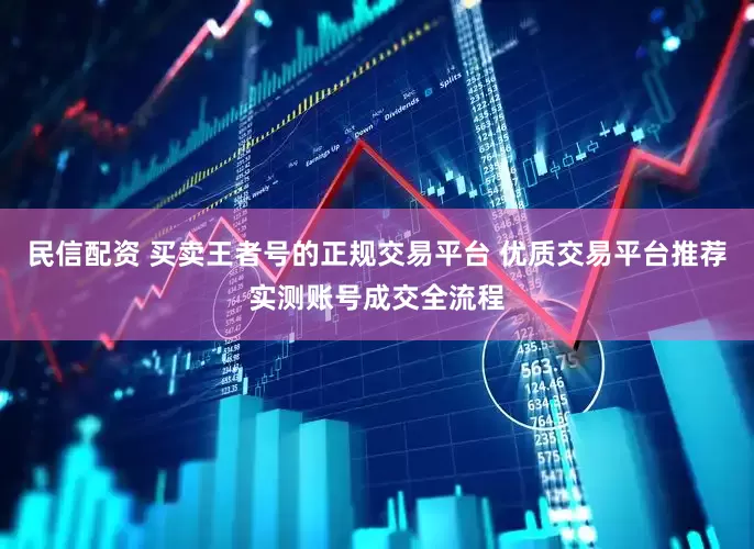 民信配资 买卖王者号的正规交易平台 优质交易平台推荐实测账号成交全流程