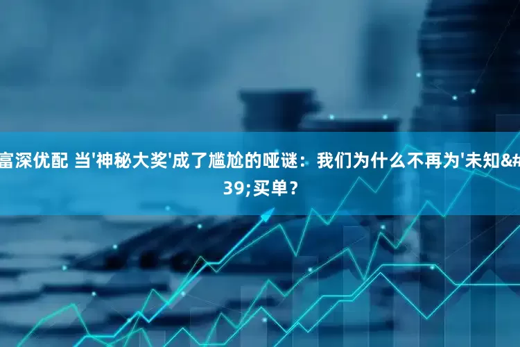 富深优配 当'神秘大奖'成了尴尬的哑谜：我们为什么不再为'未知'买单？
