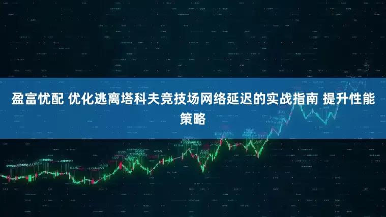 盈富忧配 优化逃离塔科夫竞技场网络延迟的实战指南 提升性能策略