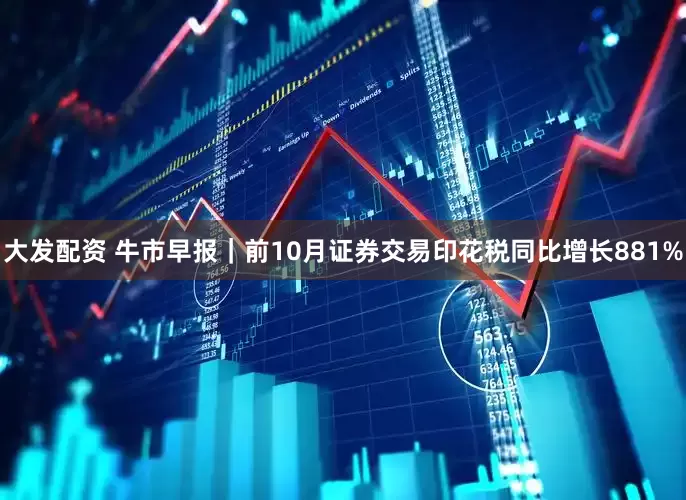 大发配资 牛市早报｜前10月证券交易印花税同比增长881%
