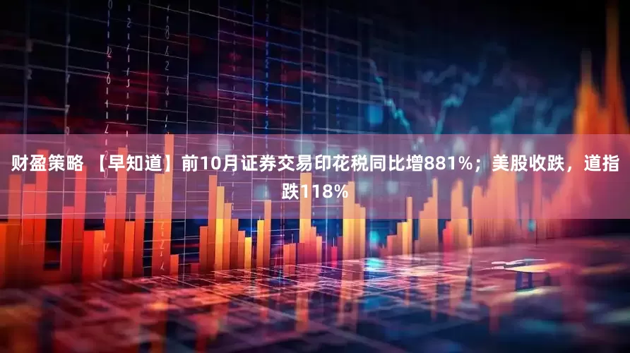 财盈策略 【早知道】前10月证券交易印花税同比增881%；美股收跌，道指跌118%
