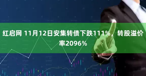 红启网 11月12日安集转债下跌111%，转股溢价率2096%