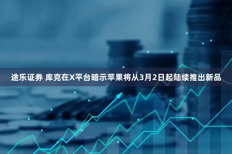 途乐证券 库克在X平台暗示苹果将从3月2日起陆续推出新品