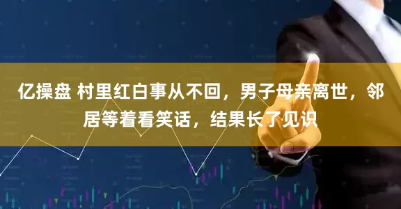 亿操盘 村里红白事从不回，男子母亲离世，邻居等着看笑话，结果长了见识