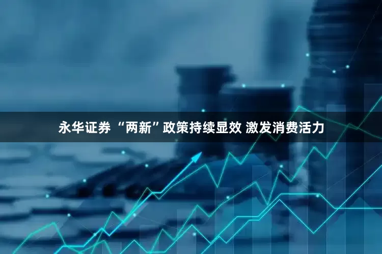永华证券 “两新”政策持续显效 激发消费活力