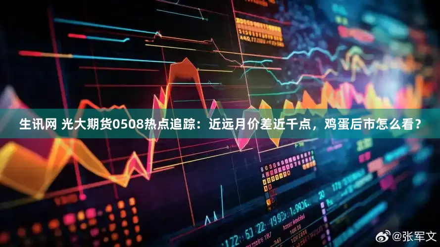 生讯网 光大期货0508热点追踪：近远月价差近千点，鸡蛋后市怎么看？