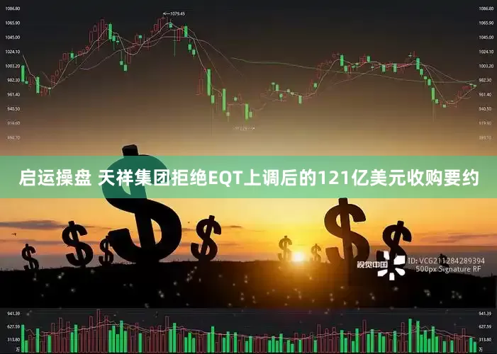 启运操盘 天祥集团拒绝EQT上调后的121亿美元收购要约
