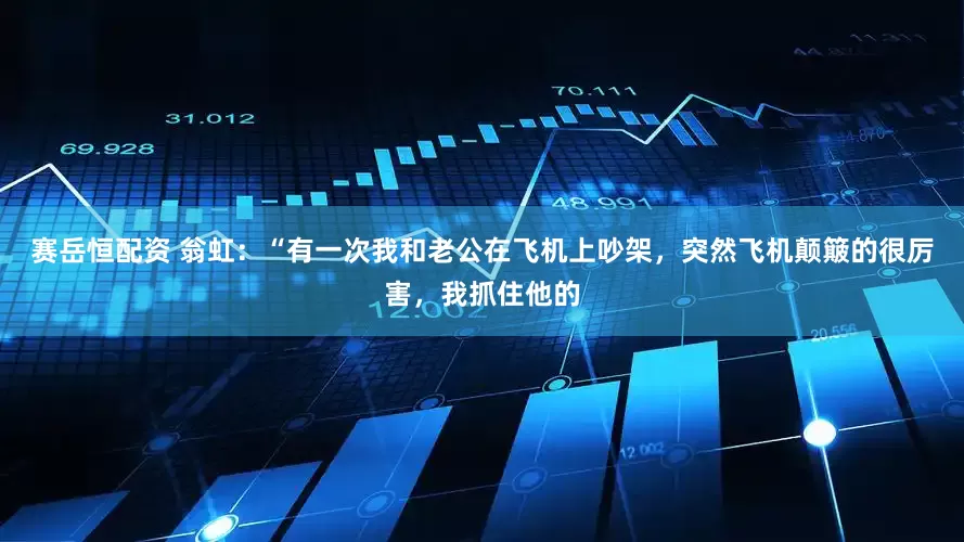 赛岳恒配资 翁虹:“有一次我和老公在飞机上吵架,突然飞机颠簸的很厉害,我抓住他的